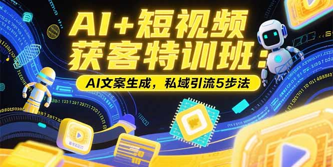 （15441期）AI+短视频获客特训班：账号定位技巧，AI文案生成，私域引流5步法-吾爱创业网