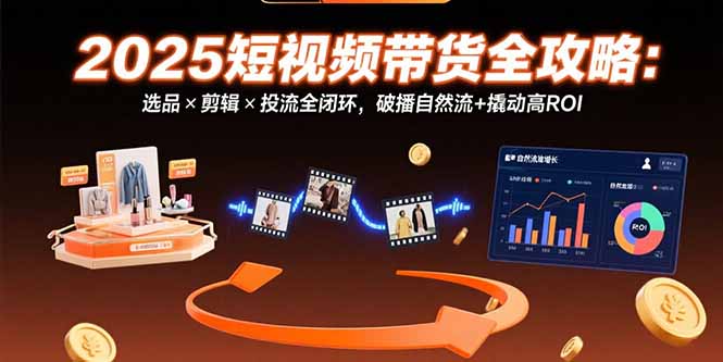 （15513期）2025短视频带货全攻略：选品×剪辑×投流全闭环，破播自然流+撬动高ROI-吾爱创业网