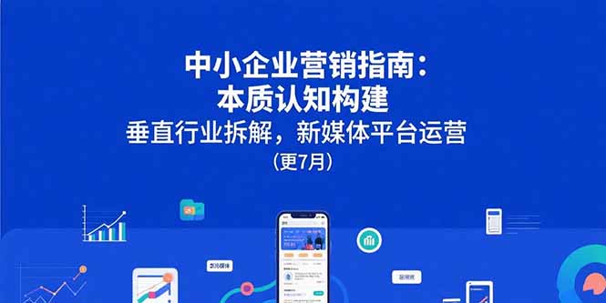 （15501期）中小企业营销指南：本质认知构建，垂直行业拆解，新媒体平台运营(更7月)-吾爱创业网
