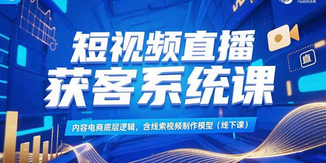 （15282期）短视频直播获客系统课，内容电商底层逻辑，含线索视频制作模型(线下课)-吾爱创业网