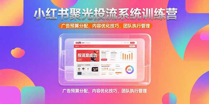 （15407期）小红书聚光投流系统训练营，广告预算分配，内容优化技巧，团队执行管理-吾爱创业网