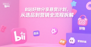 B站好物分享悬赏计划，从选品到营销全流程拆解-吾爱创业网