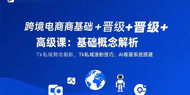 （15496期）跨境电商基础+晋级+高级课：基础概念解析,Tk私域涨粉技巧,AI客服系统搭建-吾爱创业网