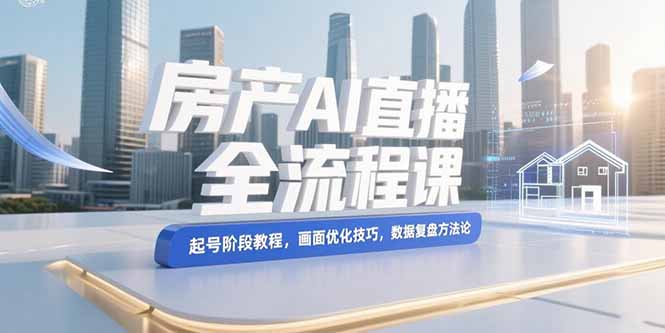 （15363期）房产AI直播全流程课，起号阶段教程，画面优化技巧，数据复盘方法论-吾爱创业网