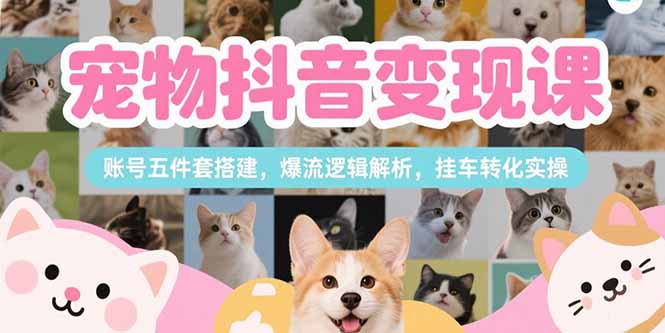 （15379期）宠物抖音变现课，账号五件套搭建，爆流逻辑解析，挂车转化实操-吾爱创业网