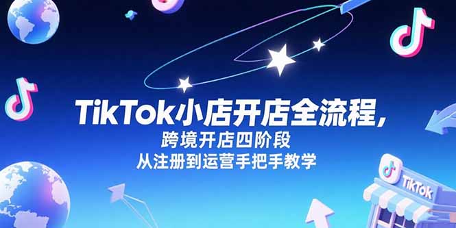 （15285期）TikTok小店开店全流程，跨境开店四阶段，从注册到运营手把手教学-吾爱创业网