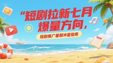 短剧拉新七月爆量方向，短剧推广暑期冲量指南-吾爱创业网