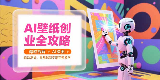 （15312期）AI壁纸创业全攻略，爆款拆解+AI绘图+自动发货，零基础到变现完整教学-吾爱创业网