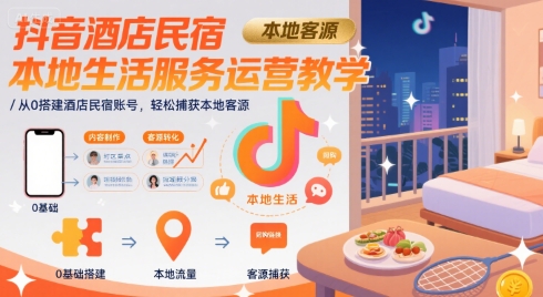 抖音酒店民宿本地生活服务运营教学，从0搭建酒店民宿账号，轻松捕获本地客源-吾爱创业网