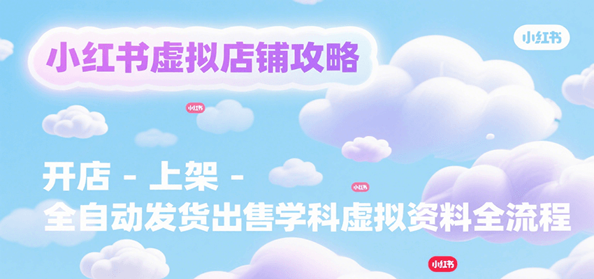 小红书虚拟店铺攻略，开店-上架-全自动发货出售学科虚拟资料完整流程-吾爱创业网