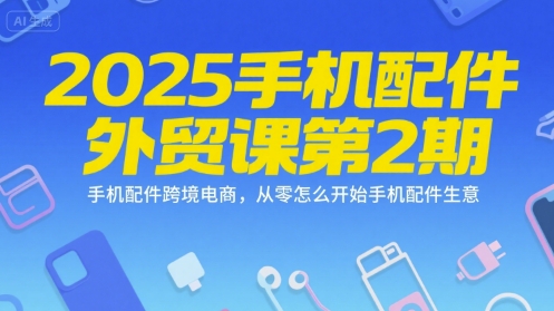 2025手机配件外贸课第2期，手机配件跨境电商，从零怎么开始手机配件生意-吾爱创业网