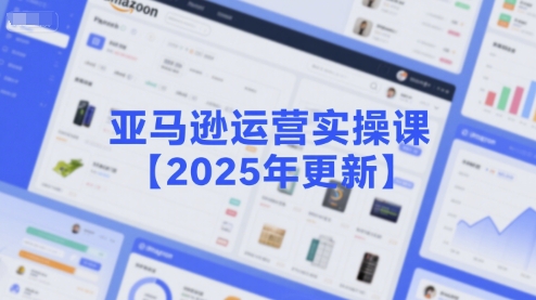 亚马逊运营实操课【2025年更新】主要内容包括亚马逊选品策略解析，选品重点方法、新品口诀必学等-吾爱创业网