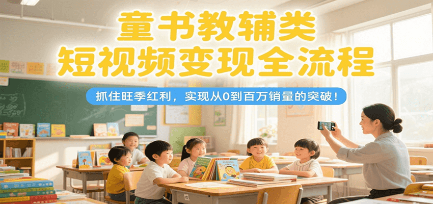 童书教辅类短视频变现全流程，抓住旺季红利，实现从0到百万销量的突破！-吾爱创业网