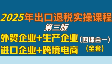 2025年出口退税实操课程，外贸企业+生产企业+进口企业+跨境电商-吾爱创业网
