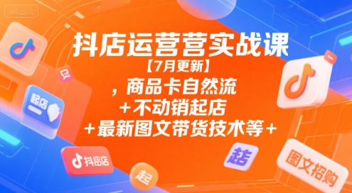 抖店运营实战课【7月更新】,商品卡自然流+不动销起店+最新图文带货技术等-吾爱创业网