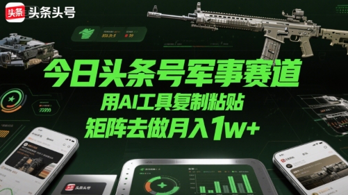 今日头条号军事赛道，用AI工具复制粘贴，矩阵去做月入1w+-吾爱创业网