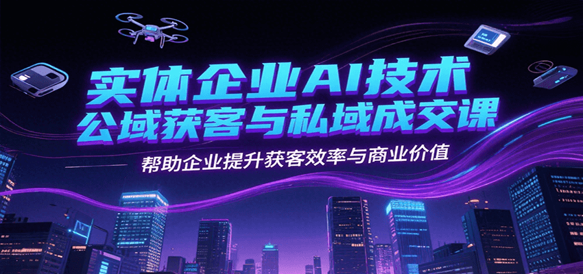 实体企业AI技术公域获客与私域成交课，帮助企业提升获客效率与商业价值-吾爱创业网