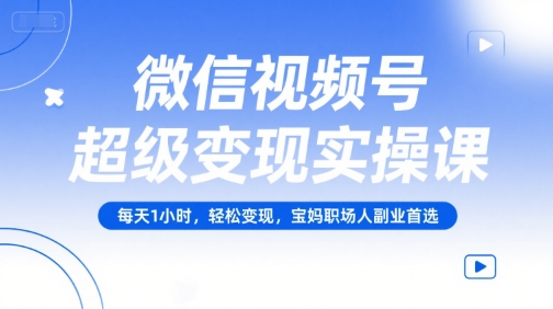 微信视频号超级变现实操课，每天1小时，轻松变现，宝妈职场人副业首选-吾爱创业网