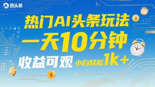 热门AI头条玩法，一天10分钟，收益可观，小白轻松日入1k+【揭秘】-吾爱创业网