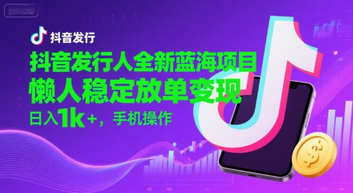 抖音发行人全新蓝海项目，懒人稳定放单变现,，日入1k+，手机操作【揭秘】-吾爱创业网