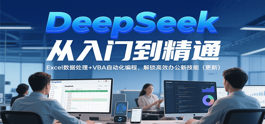 DeepSeek从入门到精通，Excel数据处理+VBA自动化编程，解锁高效办公新技能（更新）-吾爱创业网