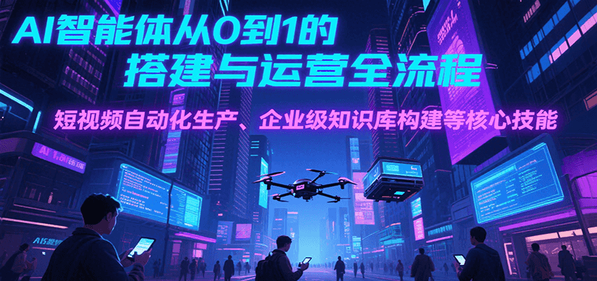 AI智能体从0到1的搭建与运营全流程，短视频自动化生产、企业级知识库构建等核心技能-吾爱创业网