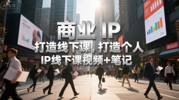 商业IP打造线下课，打造个人 IP线下课视频+笔记-吾爱创业网