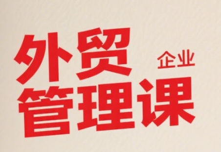 中小外贸企业管理课，系统性强，直击痛点，助企业全面提升管理智慧-吾爱创业网