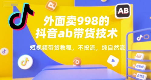 外面卖998的抖音ab带货技术，短视频带货教程，不投流，纯自然流-吾爱创业网