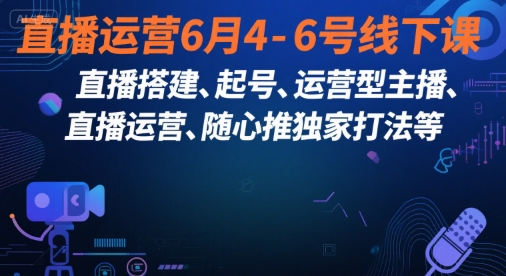 直播运营6月4-6号线下课，‬直播搭建、起号、运营型主播、直播运‬营、随心推独家打法等-吾爱创业网