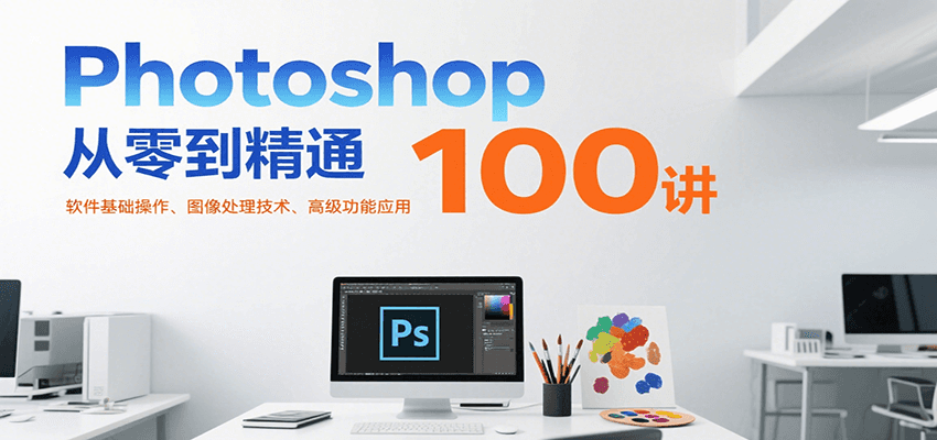 Photoshop从零到精通100讲：软件基础操作、图像处理技术、高级功能应用-吾爱创业网