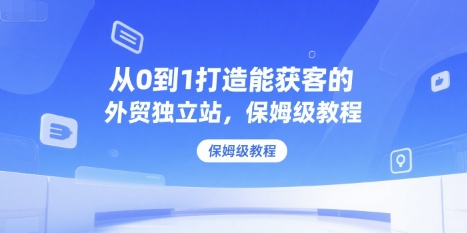 从0到1打造能获客的外贸独立站，保姆级教程-吾爱创业网