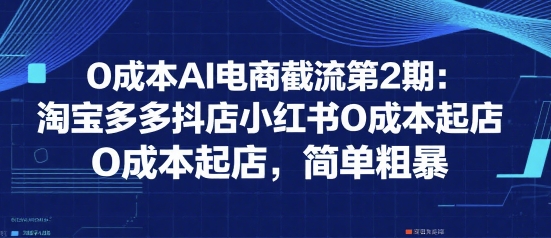 0成本AI电商截流第2期：淘宝多多抖店小红书0成本起店，简单粗暴-吾爱创业网
