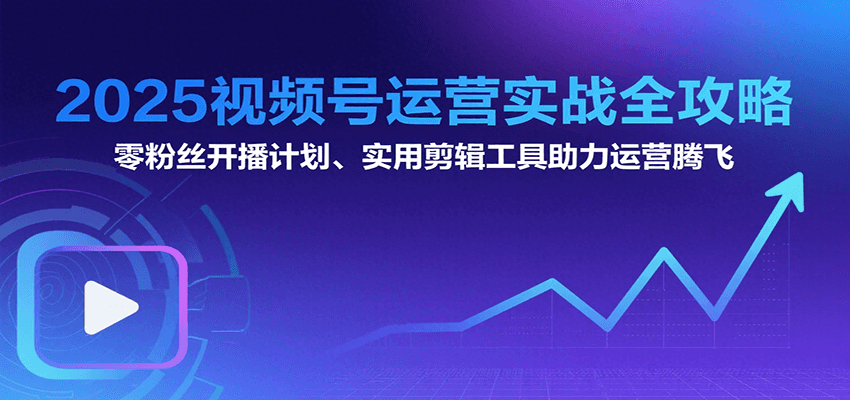 2025视频号运营实战全攻略：零粉丝开播计划、起号到到变现思维逻辑方法-吾爱创业网