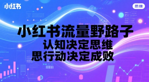 小红书流量野路子，认知决定思维，思维决定行动，行动决定成败-吾爱创业网