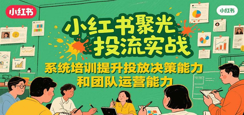 小红书聚光投流实战，系统学习提升投放决策能力和团队运营能力-吾爱创业网