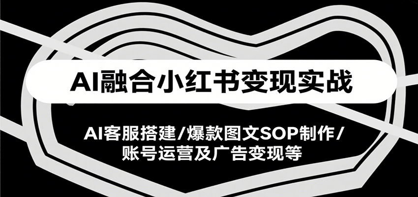 AI融合小红书变现实战课，AI客服搭建/爆款图文SOP制作/账号运营及广告变现等-吾爱创业网