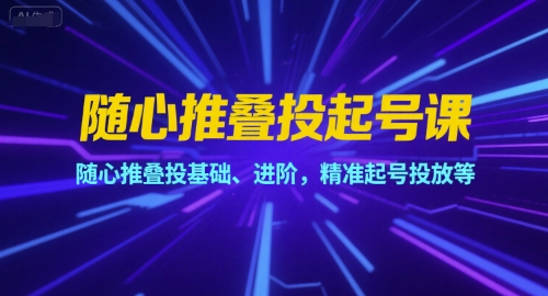 随心推叠投起号课，随心推叠投基础、进阶，精准起号投放等-吾爱创业网