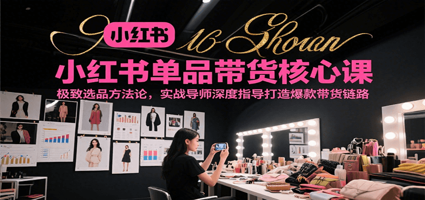 小红书单品带货核心课，极致选品方法论，实战导师深度指导打造爆款带货链路-吾爱创业网