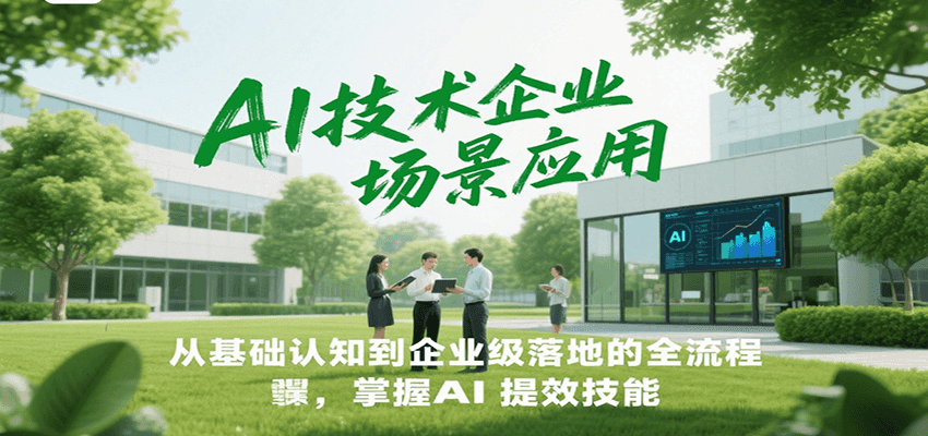 AI技术企业场景应用，从基础认知到企业级落地的全流程，掌握AI提效技能！-吾爱创业网