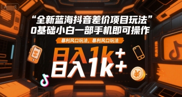 全新蓝海抖音差价项目玩法，0基础小白一部手机即可操作，暴利风口玩法，日入1k+【揭秘】-吾爱创业网