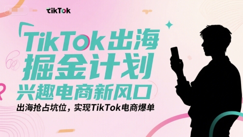 TikTok出海掘金计划，兴趣电商新风口，出海抢占坑位，实现TikTok电商爆单-吾爱创业网