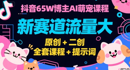 抖音65W博主AI萌宠课程，新赛道流量大，原创+二创，全套课程+提示词-吾爱创业网