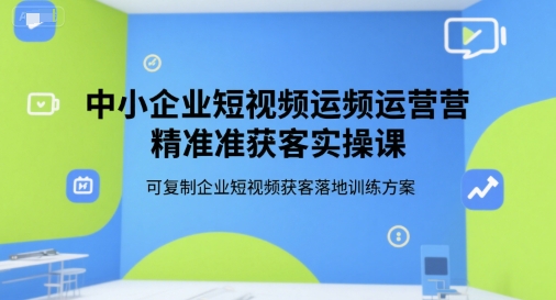 中小企业短视频运营精准获客实操课，可复制企业短视频获客落地训练方案-吾爱创业网