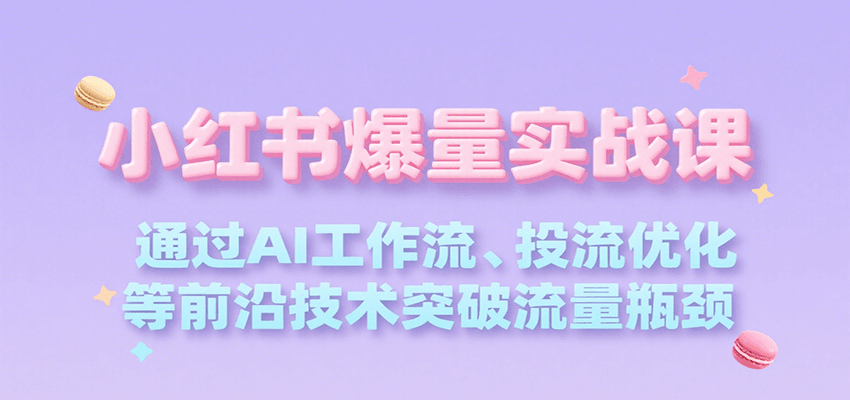 小红书爆量实战课，通过AI工作流、投流优化等前沿技术突破流量瓶颈-吾爱创业网