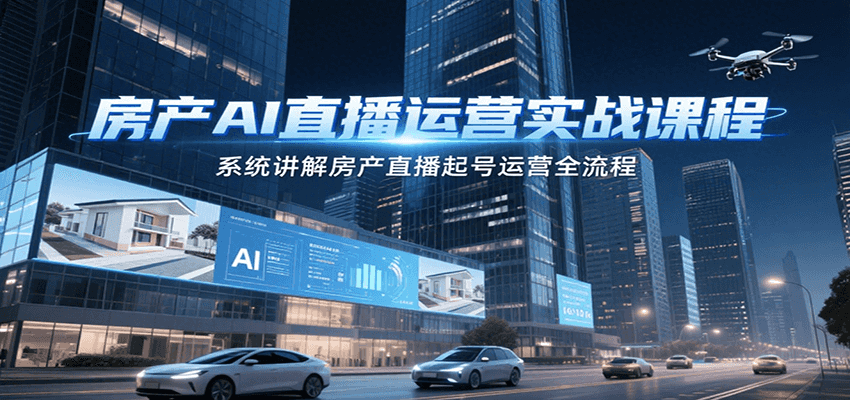 房产AI直播运营实战课程，系统讲解房产直播起号运营全流程-吾爱创业网