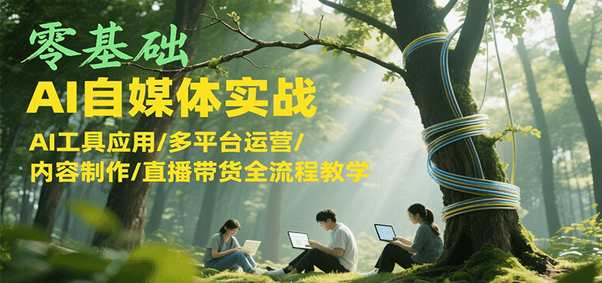 零基础AI自媒体实战，AI工具应用/多平台运营/内容制作/直播带货全流程教学-吾爱创业网