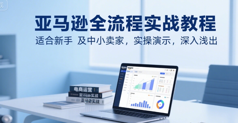 亚马逊全流程实战教程，适合新手及中小卖家，实操演示，深入浅出-吾爱创业网