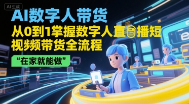 AI数字人带货，从0到1掌握数字人直播短视频带货全流程，在家就能做-吾爱创业网