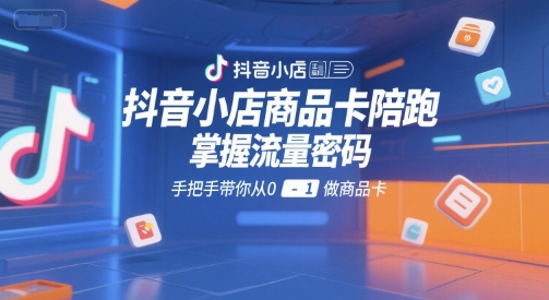 抖音小店商品卡陪跑，掌握流量密码，手把手带你从0-1做商品卡-吾爱创业网